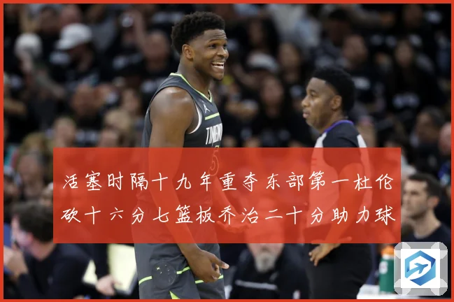活塞时隔十九年重夺东部第一杜伦砍十六分七篮板乔治二十分助力球专题观察：最新赛事动态与深度分析