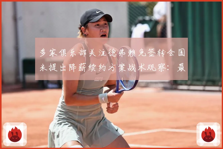 多家俱乐部关注德弗赖免签转会国米提出降薪续约方案战术观察：最新赛事动态与深度分析
