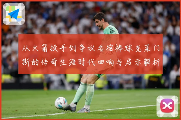 从火箭投手到争议名宿棒球克莱门斯的传奇生涯时代回响与启示解析：最新赛事动态与深度分析