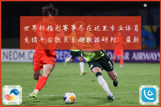 世界杯精彩赛事尽在这里专业体育竞猜平台胜负乐趣数据研判：最新赛事动态与深度分析
