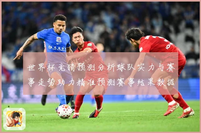 世界杯竞猜预测分析球队实力与赛事走势助力精准预测赛事结果数据研判：最新赛事动态与深度分析