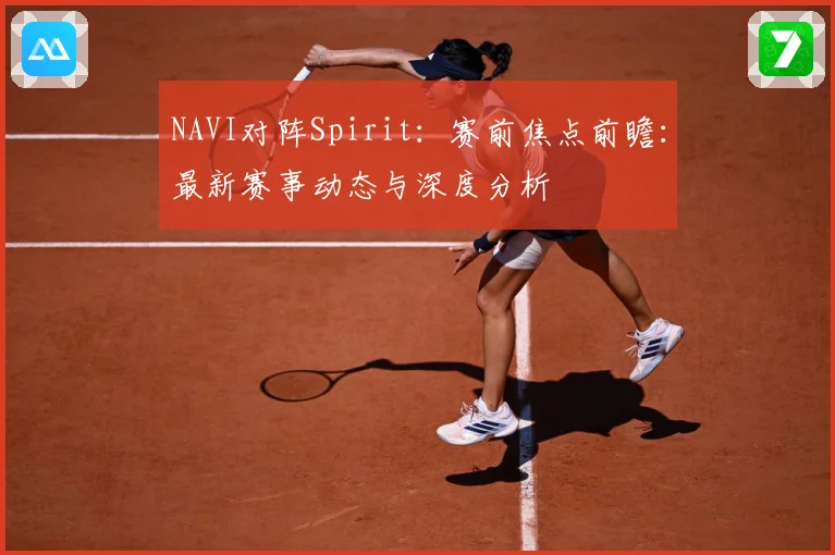 NAVI对阵Spirit：赛前焦点前瞻：最新赛事动态与深度分析