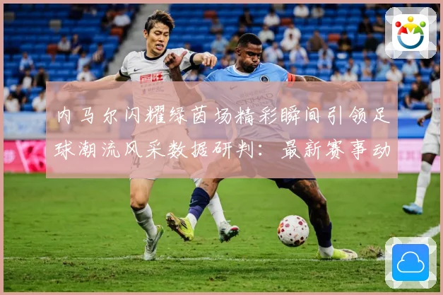 内马尔闪耀绿茵场精彩瞬间引领足球潮流风采数据研判：最新赛事动态与深度分析