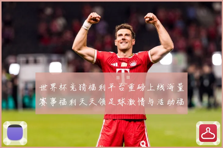 世界杯竞猜福利平台重磅上线海量赛事福利天天领足球激情与活动福数据研判：最新赛事动态与深度分析