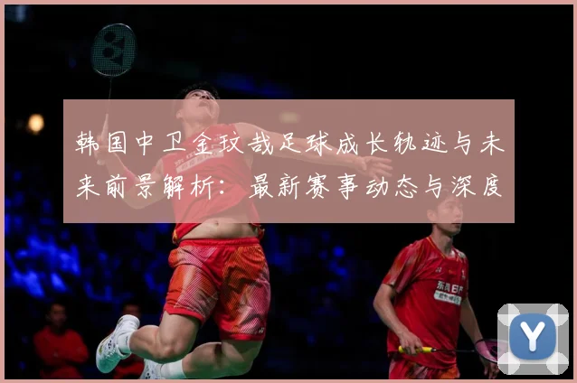 韩国中卫金玟哉足球成长轨迹与未来前景解析：最新赛事动态与深度分析