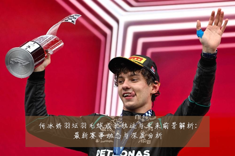 何冰娇羽坛羽毛球成长轨迹与未来前景解析：最新赛事动态与深度分析