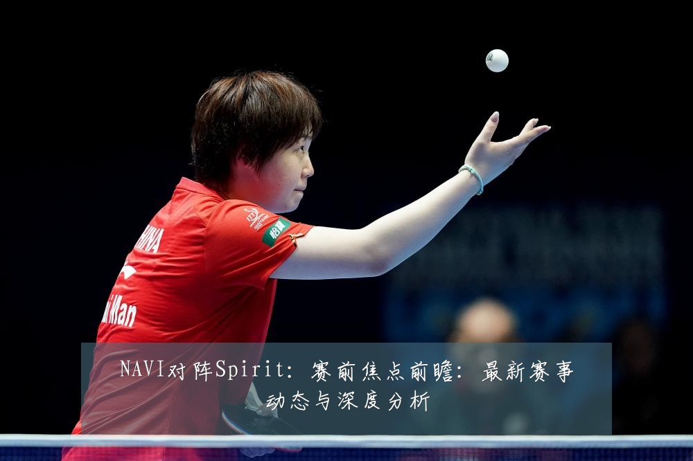 NAVI对阵Spirit：赛前焦点前瞻：最新赛事动态与深度分析
