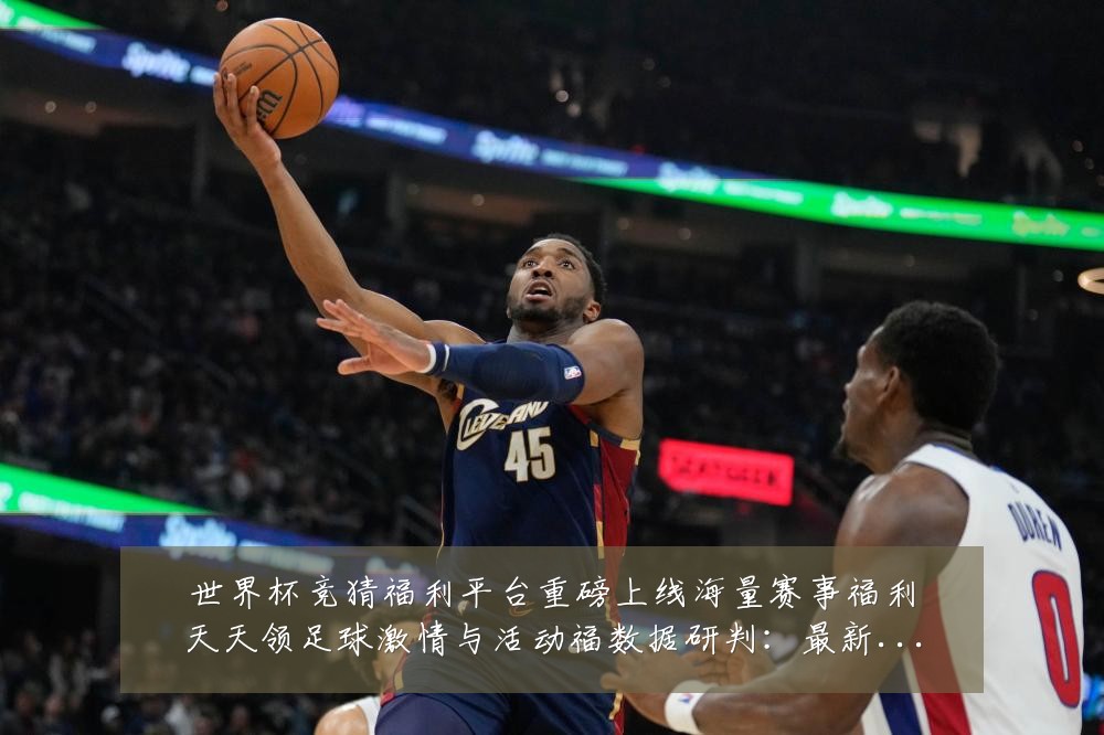 世界杯竞猜福利平台重磅上线海量赛事福利天天领足球激情与活动福数据研判:最新赛事动态与深度分析