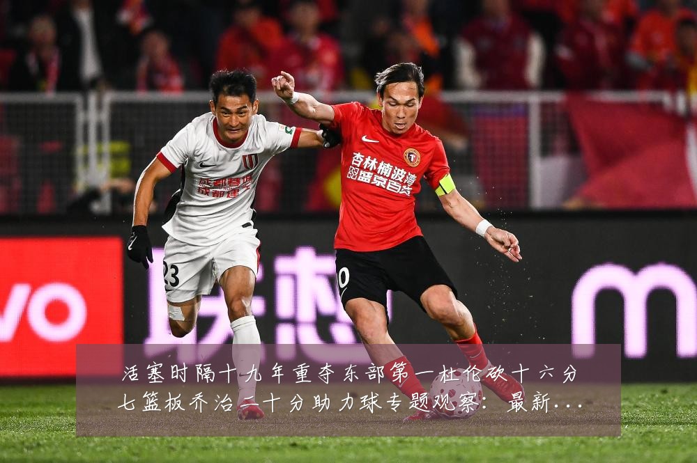 活塞时隔十九年重夺东部第一杜伦砍十六分七篮板乔治二十分助力球专题观察:最新赛事动态与深度分析