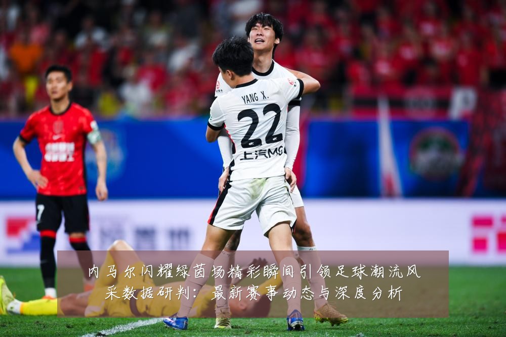 内马尔闪耀绿茵场精彩瞬间引领足球潮流风采数据研判：最新赛事动态与深度分析