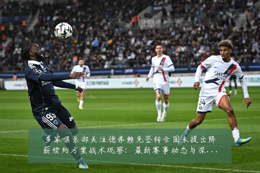 多家俱乐部关注德弗赖免签转会国米提出降薪续约方案战术观察:最新赛事动态与深度分析