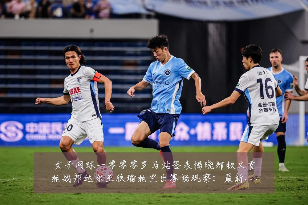 女子网球一零零零罗马站签表揭晓郑钦文首轮战邦达尔王欣瑜轮空出赛场观察:最新赛事动态与深度分析